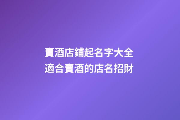 賣酒店鋪起名字大全 適合賣酒的店名招財-第1張-店鋪起名-玄機派